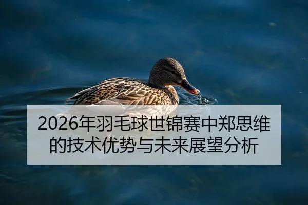 2026年羽毛球世锦赛中郑思维的技术优势与未来展望分析