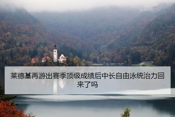 莱德基再游出赛季顶级成绩后中长自由泳统治力回来了吗
