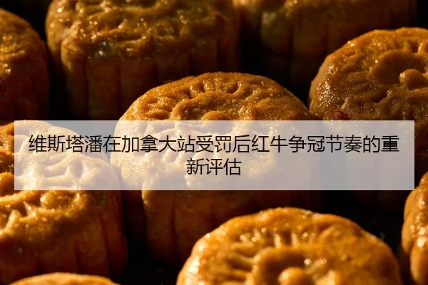 维斯塔潘在加拿大站受罚后红牛争冠节奏的重新评估