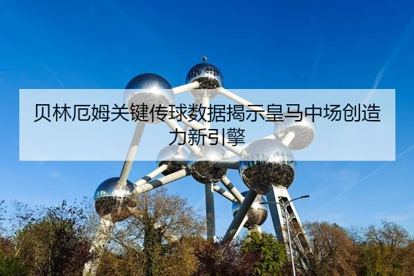 贝林厄姆关键传球数据揭示皇马中场创造力新引擎
