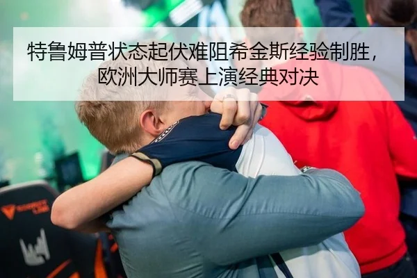 特鲁姆普状态起伏难阻希金斯经验制胜，欧洲大师赛上演经典对决