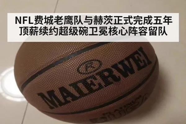 NFL费城老鹰队与赫茨正式完成五年顶薪续约超级碗卫冕核心阵容留队