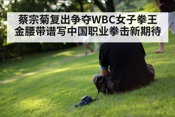 蔡宗菊复出争夺WBC女子拳王金腰带谱写中国职业拳击新期待
