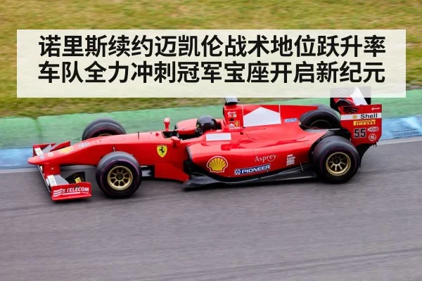 诺里斯续约迈凯伦战术地位跃升率车队全力冲刺冠军宝座开启新纪元