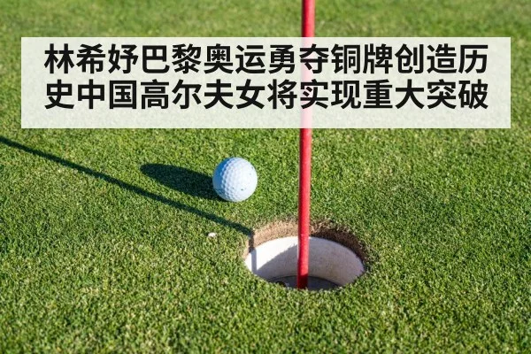林希妤巴黎奥运勇夺铜牌创造历史中国高尔夫女将实现重大突破
