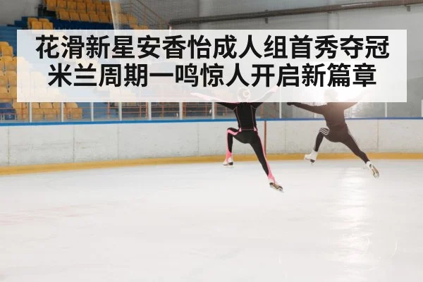 花滑新星安香怡成人组首秀夺冠 米兰周期一鸣惊人开启新篇章