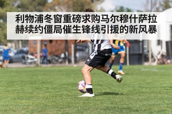 利物浦冬窗重磅求购马尔穆什萨拉赫续约僵局催生锋线引援的新风暴