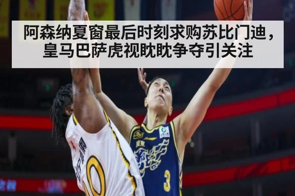 阿森纳夏窗最后时刻求购苏比门迪，皇马巴萨虎视眈眈争夺引关注