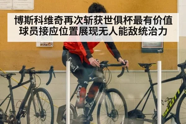 博斯科维奇再次斩获世俱杯最有价值球员接应位置展现无人能敌统治力